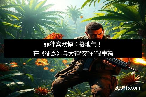 菲律宾欧博：接地气！在《征途》与大神“交往”很幸福
